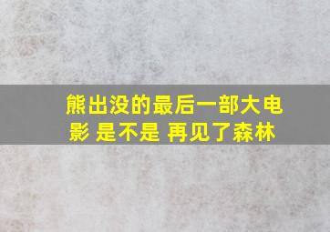 熊出没的最后一部大电影 是不是 再见了森林